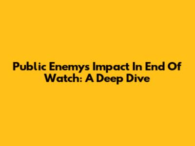 Public Enemy's Impact In End Of Watch: A Deep Dive