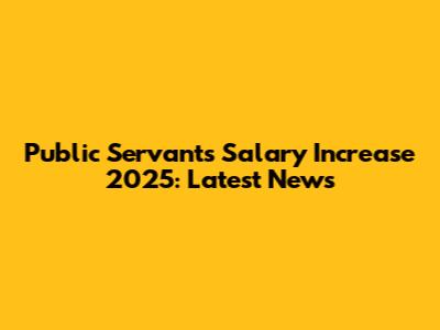 Public Servants Salary Increase 2025: Latest News