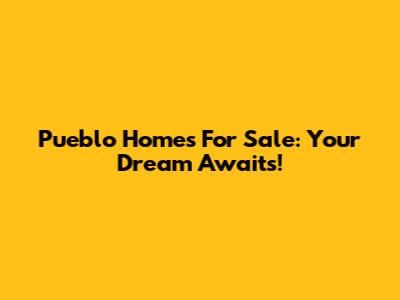 Pueblo Homes For Sale: Your Dream Awaits!