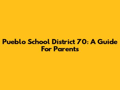 Pueblo School District 70: A Guide For Parents
