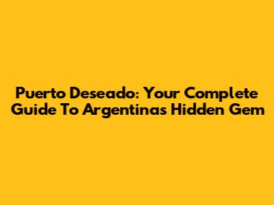 Puerto Deseado: Your Complete Guide To Argentina's Hidden Gem