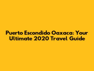 Puerto Escondido Oaxaca: Your Ultimate 2020 Travel Guide