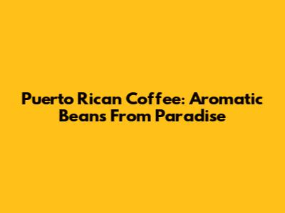 Puerto Rican Coffee: Aromatic Beans From Paradise