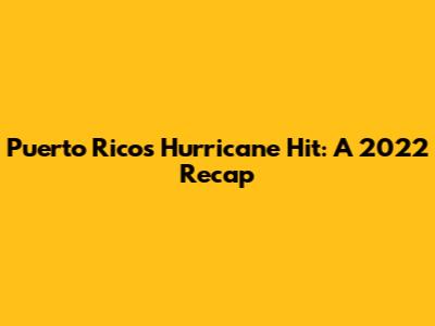 Puerto Rico's Hurricane Hit: A 2022 Recap