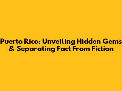 Puerto Rico: Unveiling Hidden Gems & Separating Fact From Fiction