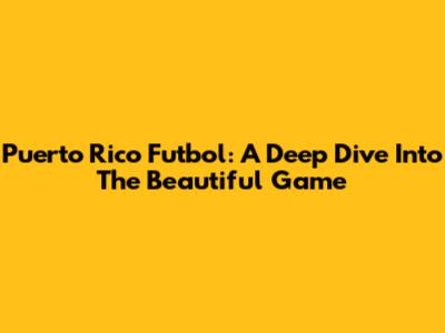 Puerto Rico Futbol: A Deep Dive Into The Beautiful Game