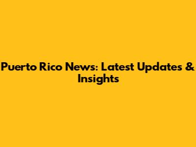 Puerto Rico News: Latest Updates & Insights