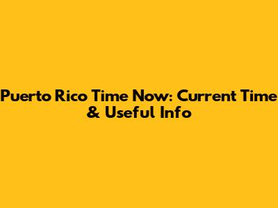 Puerto Rico Time Now: Current Time & Useful Info