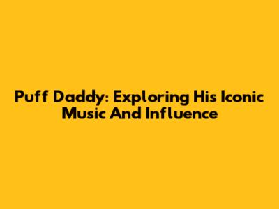 Puff Daddy: Exploring His Iconic Music And Influence