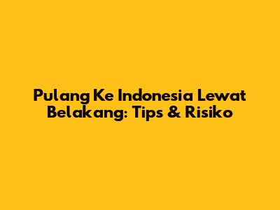 Pulang Ke Indonesia Lewat Belakang: Tips & Risiko