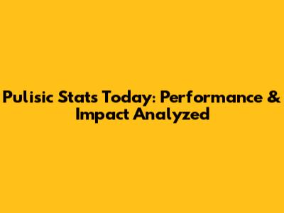 Pulisic Stats Today: Performance & Impact Analyzed