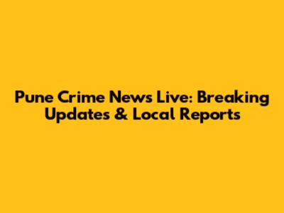 Pune Crime News Live: Breaking Updates & Local Reports