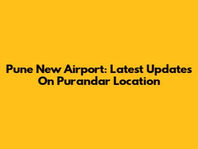 Pune New Airport: Latest Updates On Purandar Location
