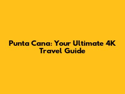 Punta Cana: Your Ultimate 4K Travel Guide