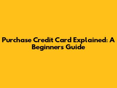 Purchase Credit Card Explained: A Beginner's Guide
