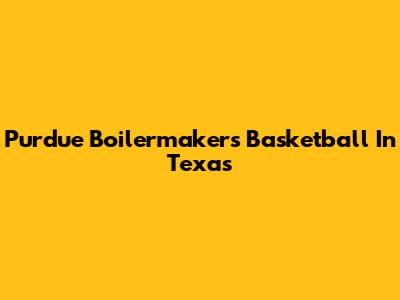 Purdue Boilermakers Basketball In Texas