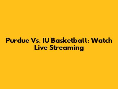 Purdue Vs. IU Basketball: Watch Live Streaming