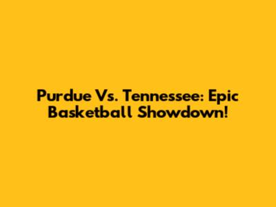 Purdue Vs. Tennessee: Epic Basketball Showdown!