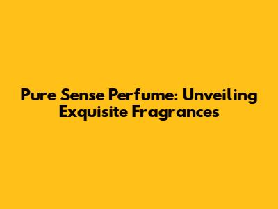 Pure Sense Perfume: Unveiling Exquisite Fragrances