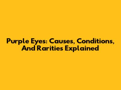 Purple Eyes: Causes, Conditions, And Rarities Explained