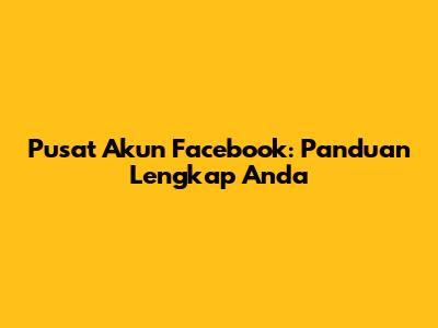 Pusat Akun Facebook: Panduan Lengkap Anda