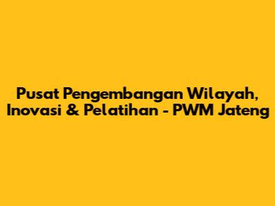Pusat Pengembangan Wilayah, Inovasi & Pelatihan - PWM Jateng