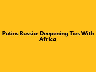 Putin's Russia: Deepening Ties With Africa