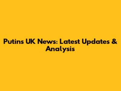 Putin's UK News: Latest Updates & Analysis