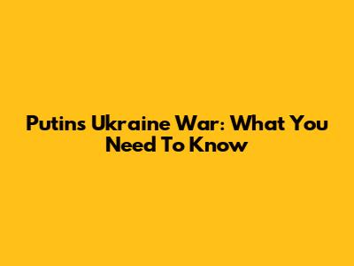 Putin's Ukraine War: What You Need To Know