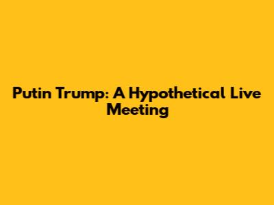 Putin Trump: A Hypothetical Live Meeting