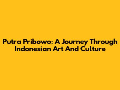 Putra Pribowo: A Journey Through Indonesian Art And Culture