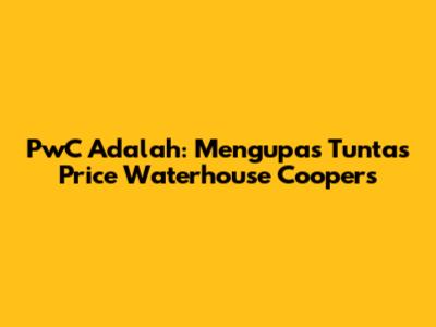 PwC Adalah: Mengupas Tuntas Price Waterhouse Coopers