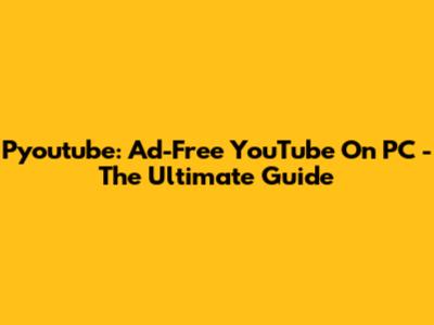 Pyoutube: Ad-Free YouTube On PC - The Ultimate Guide