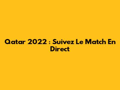 Qatar 2022 : Suivez Le Match En Direct