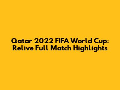 Qatar 2022 FIFA World Cup: Relive Full Match Highlights