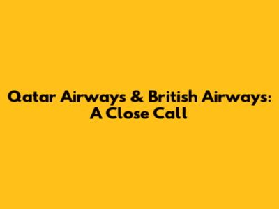 Qatar Airways & British Airways: A Close Call