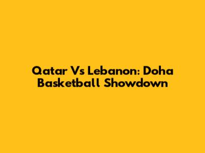 Qatar Vs Lebanon: Doha Basketball Showdown