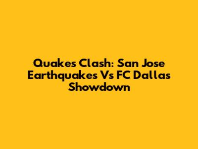 Quakes Clash: San Jose Earthquakes Vs FC Dallas Showdown