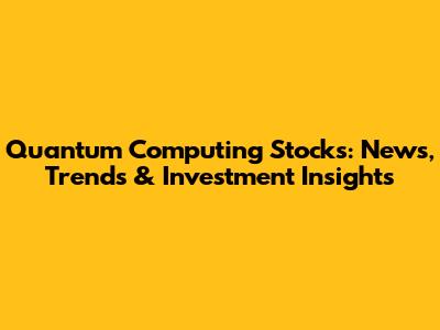 Quantum Computing Stocks: News, Trends & Investment Insights