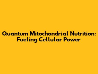 Quantum Mitochondrial Nutrition: Fueling Cellular Power