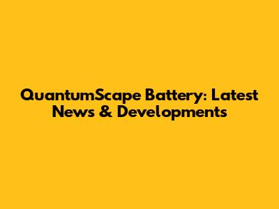 QuantumScape Battery: Latest News & Developments