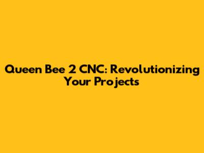 Queen Bee 2 CNC: Revolutionizing Your Projects