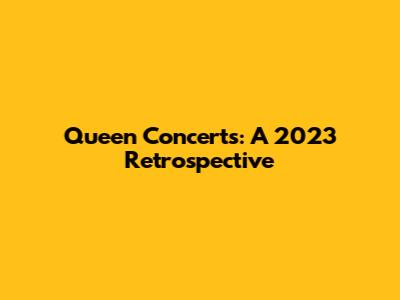 Queen Concerts: A 2023 Retrospective