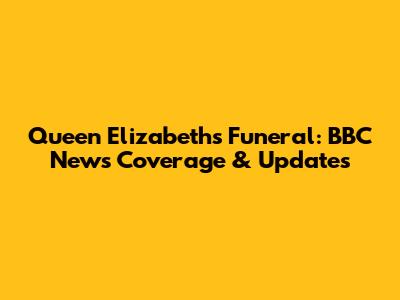 Queen Elizabeth's Funeral: BBC News Coverage & Updates