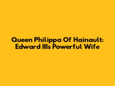 Queen Philippa Of Hainault: Edward III's Powerful Wife