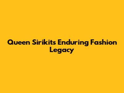 Queen Sirikit's Enduring Fashion Legacy