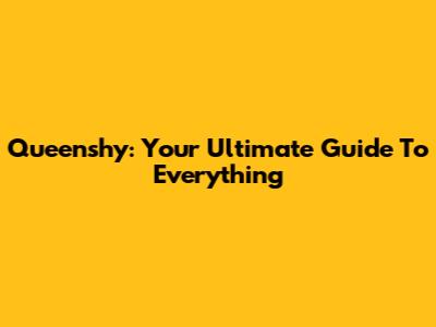Queenshy: Your Ultimate Guide To Everything