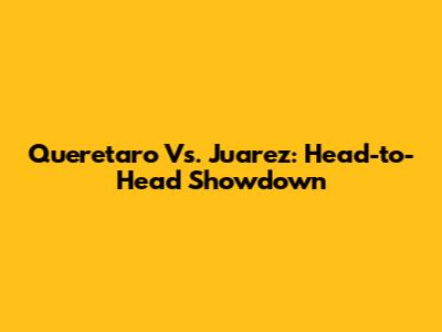 Queretaro Vs. Juarez: Head-to-Head Showdown