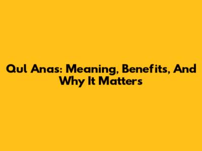 Qul Anas: Meaning, Benefits, And Why It Matters