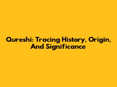 Qureshi: Tracing History, Origin, And Significance